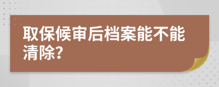 取保候?qū)徍髾n案能不能清除？