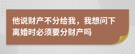 他說(shuō)財(cái)產(chǎn)不分給我，我想問(wèn)下離婚時(shí)必須要分財(cái)產(chǎn)嗎