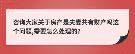 咨詢大家關(guān)于房產(chǎn)是夫妻共有財(cái)產(chǎn)嗎這個(gè)問(wèn)題,需要怎么處理的？