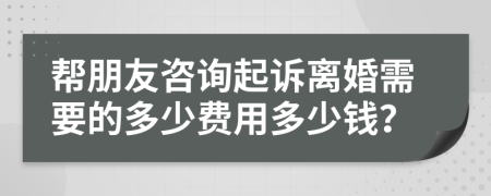 幫朋友咨詢起訴離婚需要的多少費(fèi)用多少錢(qián)？