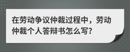 在勞動爭議仲裁過程中，勞動仲裁個人答辯書怎么寫？