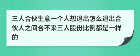 三人合伙生意一個人想退出怎么退出合伙人之間合不來三人股份比例都是一樣的