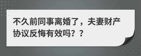 不久前同事離婚了，夫妻財(cái)產(chǎn)協(xié)議反悔有效嗎？？