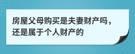 房屋父母購買是夫妻財產(chǎn)嗎，還是屬于個人財產(chǎn)的