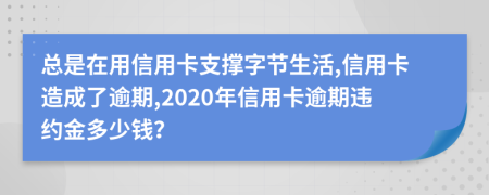 總是在用信用卡支撐字節(jié)生活,信用卡造成了逾期,2020年信用卡逾期違約金多少錢？