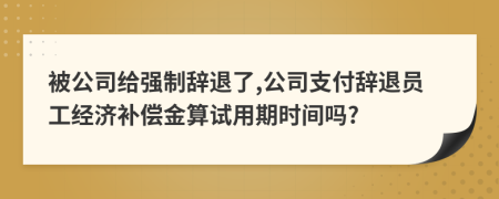被公司給強(qiáng)制辭退了,公司支付辭退員工經(jīng)濟(jì)補(bǔ)償金算試用期時(shí)間嗎?