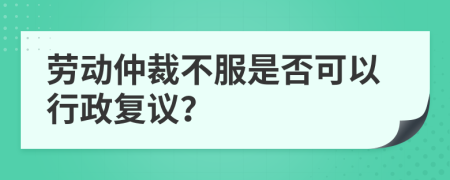 勞動(dòng)仲裁不服是否可以行政復(fù)議？