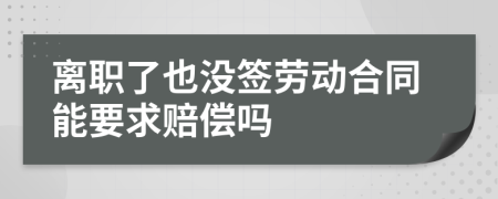 離職了也沒簽勞動合同能要求賠償嗎