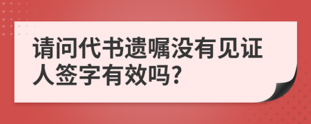 請(qǐng)問(wèn)代書遺囑沒(méi)有見證人簽字有效嗎?
