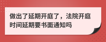 做出了延期開(kāi)庭了，法院開(kāi)庭時(shí)間延期要書(shū)面通知嗎
