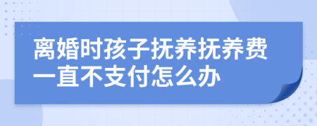 離婚時孩子撫養(yǎng)撫養(yǎng)費(fèi)一直不支付怎么辦