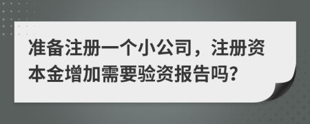準備注冊一個小公司，注冊資本金增加需要驗資報告嗎？