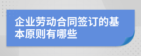 企業(yè)勞動合同簽訂的基本原則有哪些