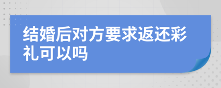 結(jié)婚后對方要求返還彩禮可以嗎