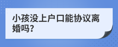 小孩沒上戶口能協(xié)議離婚嗎？