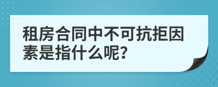 租房合同中不可抗拒因素是指什么呢？