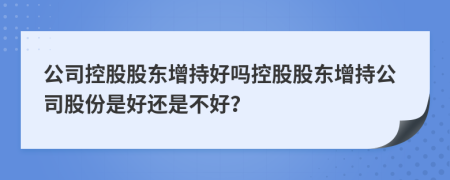 公司控股股東增持好嗎控股股東增持公司股份是好還是不好？