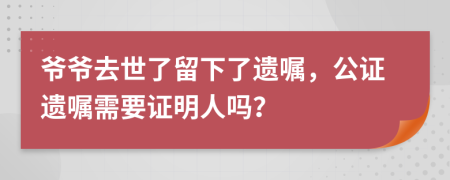 爺爺去世了留下了遺囑，公證遺囑需要證明人嗎？