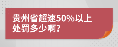 貴州省超速50%以上處罰多少啊？
