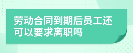 勞動合同到期后員工還可以要求離職嗎