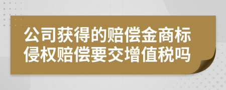 公司獲得的賠償金商標(biāo)侵權(quán)賠償要交增值稅嗎