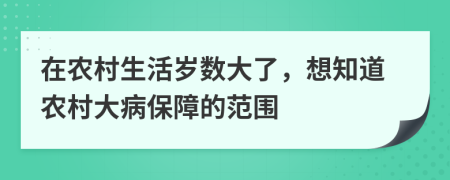 在農(nóng)村生活歲數(shù)大了，想知道農(nóng)村大病保障的范圍