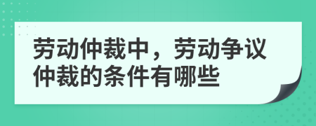 勞動仲裁中，勞動爭議仲裁的條件有哪些