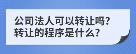 公司法人可以轉讓嗎？轉讓的程序是什么？
