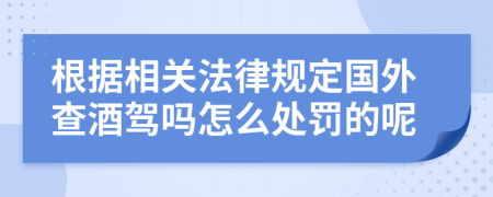 根據(jù)相關(guān)法律規(guī)定國外查酒駕嗎怎么處罰的呢