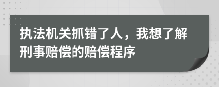 執(zhí)法機關(guān)抓錯了人，我想了解刑事賠償?shù)馁r償程序
