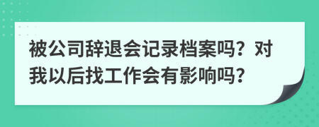 被公司辭退會記錄檔案嗎？對我以后找工作會有影響嗎？
