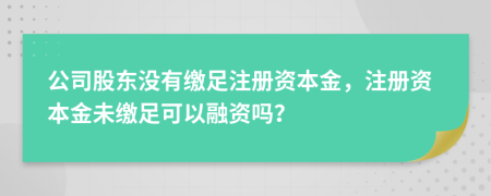 公司股東沒有繳足注冊(cè)資本金，注冊(cè)資本金未繳足可以融資嗎？