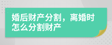 婚后財產(chǎn)分割，離婚時怎么分割財產(chǎn)
