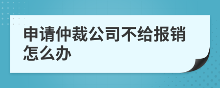 申請(qǐng)仲裁公司不給報(bào)銷怎么辦