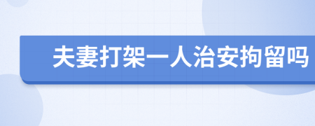 夫妻打架一人治安拘留嗎