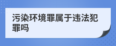 污染環(huán)境罪屬于違法犯罪嗎