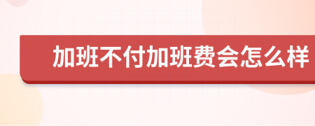 加班不付加班費會怎么樣