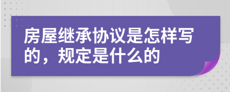 房屋繼承協(xié)議是怎樣寫的，規(guī)定是什么的