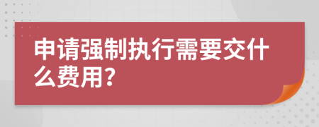 申請強制執(zhí)行需要交什么費用？