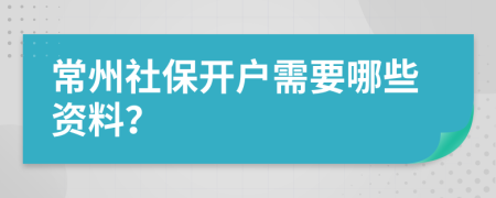 常州社保開(kāi)戶需要哪些資料？