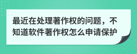 最近在處理著作權(quán)的問題，不知道軟件著作權(quán)怎么申請保護(hù)