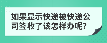 如果顯示快遞被快遞公司簽收了該怎樣辦呢？
