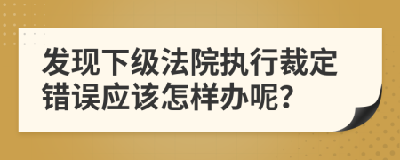 發(fā)現(xiàn)下級(jí)法院執(zhí)行裁定錯(cuò)誤應(yīng)該怎樣辦呢？