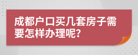 成都戶口買幾套房子需要怎樣辦理呢？