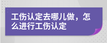 工傷認定去哪兒做，怎么進行工傷認定