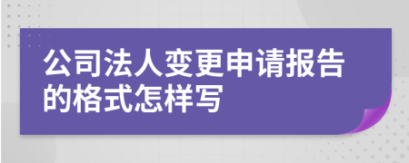 公司法人變更申請報告的格式怎樣寫