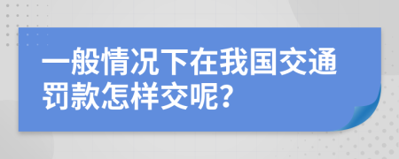 一般情況下在我國交通罰款怎樣交呢？