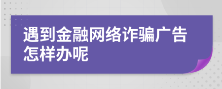 遇到金融網(wǎng)絡(luò)詐騙廣告怎樣辦呢