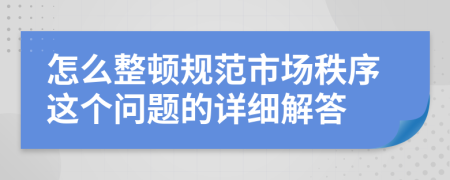 怎么整頓規(guī)范市場秩序這個(gè)問題的詳細(xì)解答