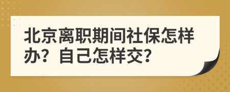 北京離職期間社保怎樣辦？自己怎樣交？
